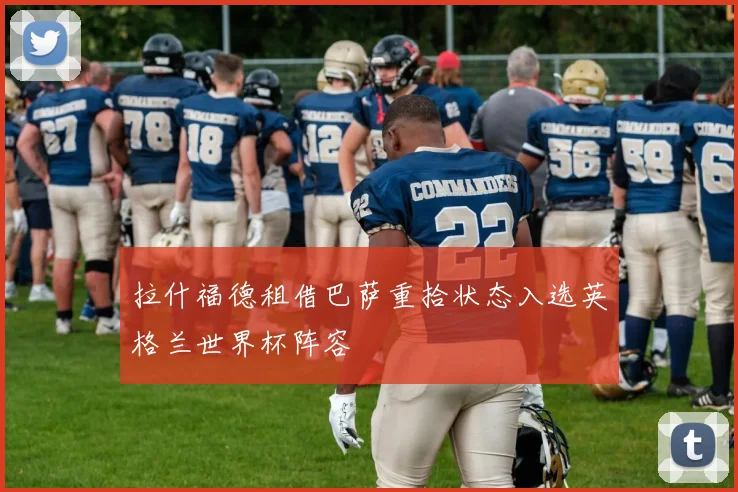 拉什福德租借巴萨重拾状态入选英格兰世界杯阵容