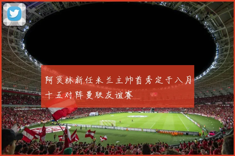阿莫林新任米兰主帅首秀定于八月十五对阵曼联友谊赛