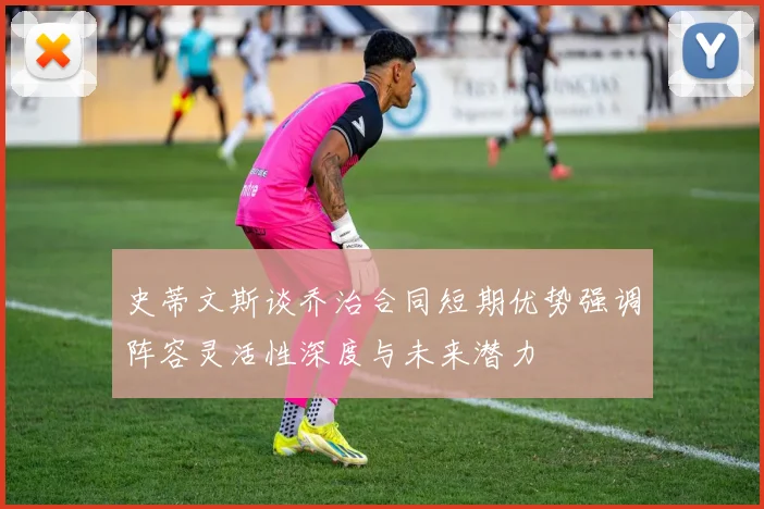 史蒂文斯谈乔治合同短期优势强调阵容灵活性深度与未来潜力