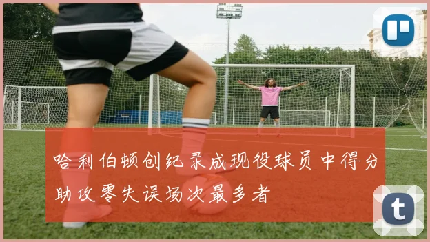 哈利伯顿创纪录成现役球员中得分助攻零失误场次最多者