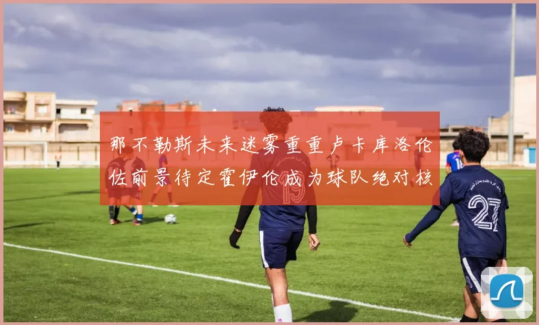 那不勒斯未来迷雾重重卢卡库洛伦佐前景待定霍伊伦成为球队绝对核心