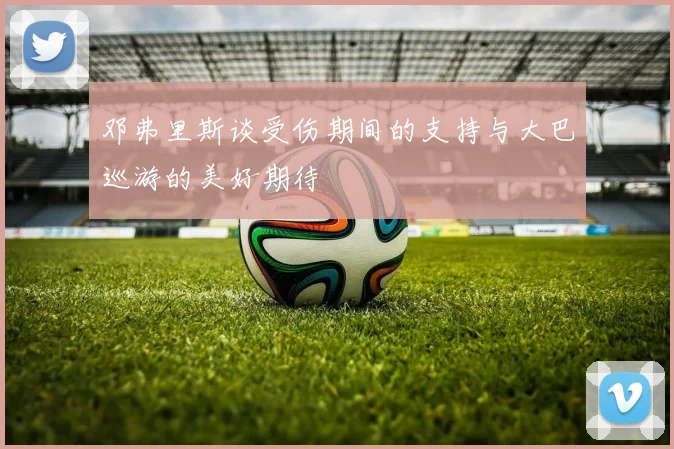 邓弗里斯谈受伤期间的支持与大巴巡游的美好期待