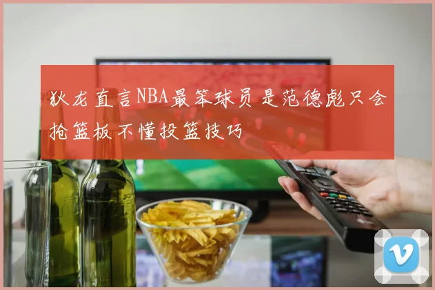 狄龙直言NBA最笨球员是范德彪只会抢篮板不懂投篮技巧