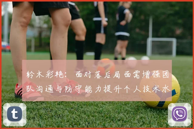 铃木彩艳：面对落后局面需增强团队沟通与防守能力提升个人技术水平