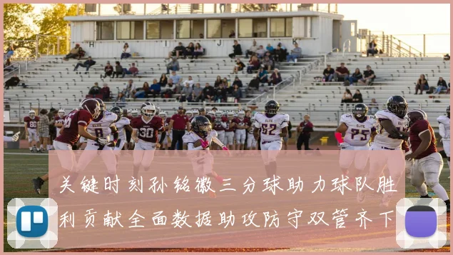 关键时刻孙铭徽三分球助力球队胜利贡献全面数据助攻防守双管齐下