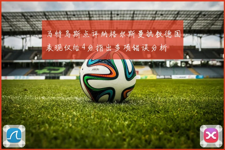 马特乌斯点评纳格尔斯曼执教德国表现仅给4分指出多项错误分析