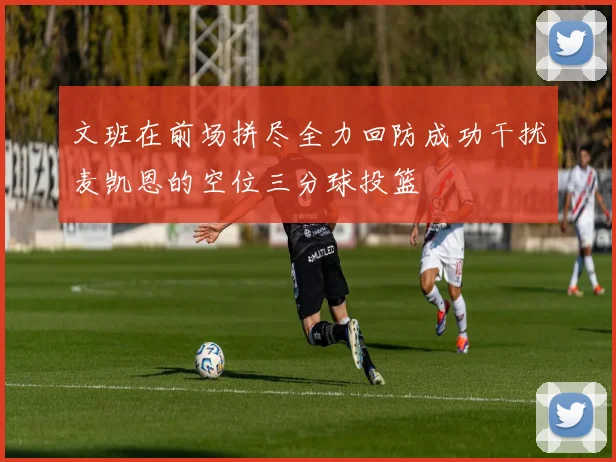 文班在前场拼尽全力回防成功干扰麦凯恩的空位三分球投篮