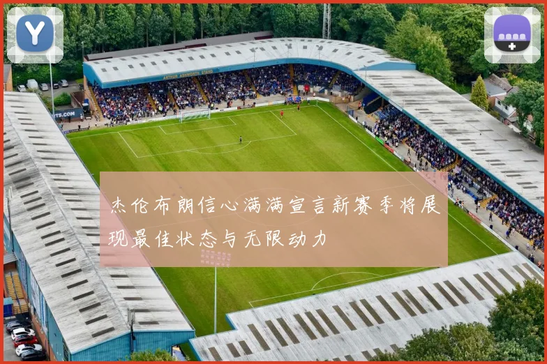 杰伦布朗信心满满宣言新赛季将展现最佳状态与无限动力