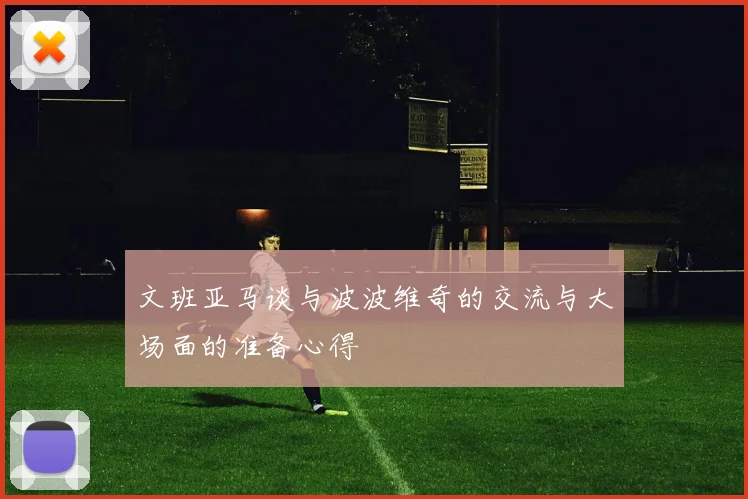 文班亚马谈与波波维奇的交流与大场面的准备心得