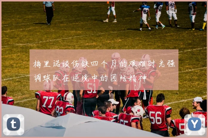 梅里诺谈伤缺四个月的艰难时光强调球队在逆境中的团结精神