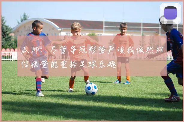 瓜帅：尽管争冠形势严峻我依然相信福登能重拾足球乐趣