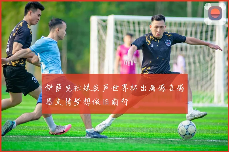 伊萨克社媒发声世界杯出局感言感恩支持梦想依旧前行