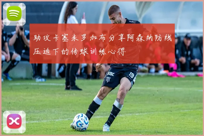 助攻卡塞米罗加布分享阿森纳防线压迫下的传球训练心得