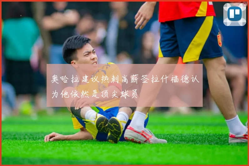 奥哈拉建议热刺高薪签拉什福德认为他依然是顶尖球员