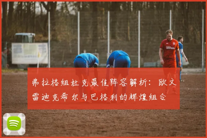 弗拉格组杜克最佳阵容解析：欧文雷迪克希尔与巴格利的辉煌组合