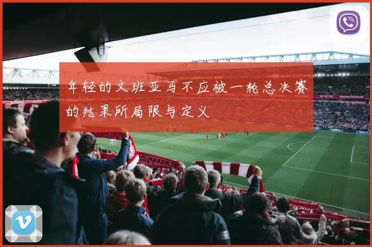 年轻的文班亚马不应被一轮总决赛的结果所局限与定义