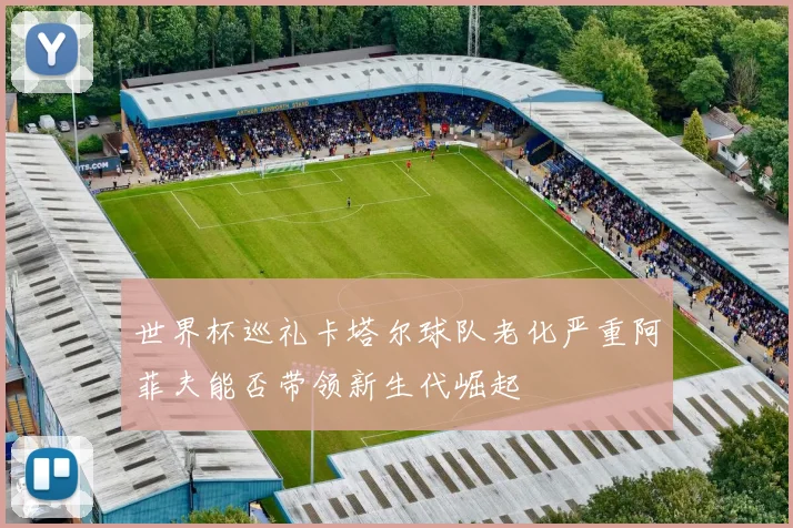 世界杯巡礼卡塔尔球队老化严重阿菲夫能否带领新生代崛起