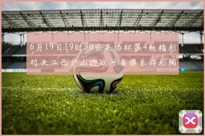 6月19日19时30分足协杯第4轮精彩对决江西庐山迎战河南俱乐部彩陶坊