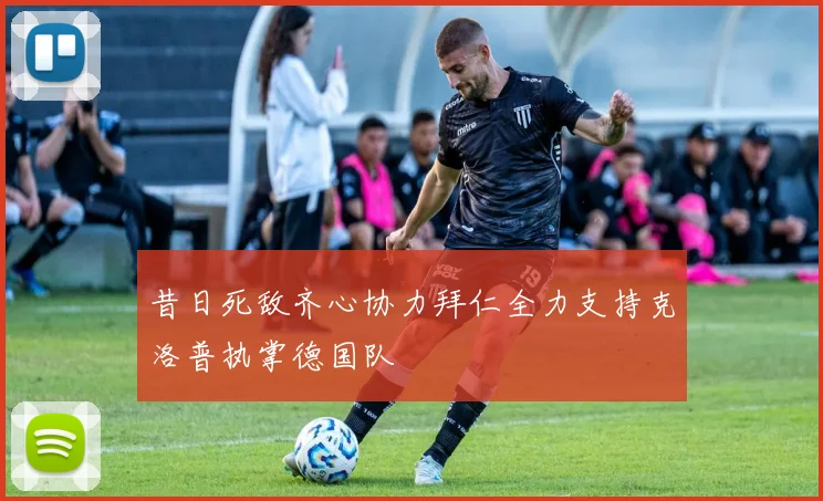 昔日死敌齐心协力拜仁全力支持克洛普执掌德国队