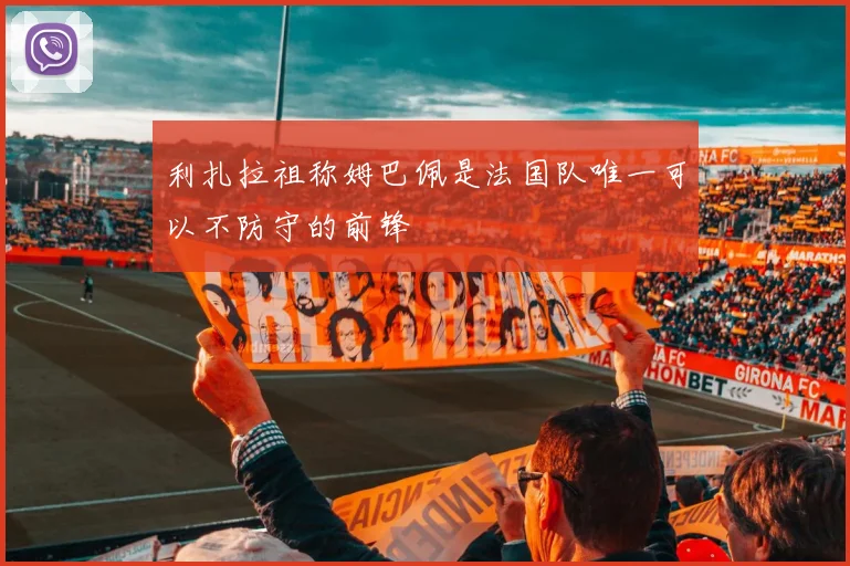 利扎拉祖称姆巴佩是法国队唯一可以不防守的前锋