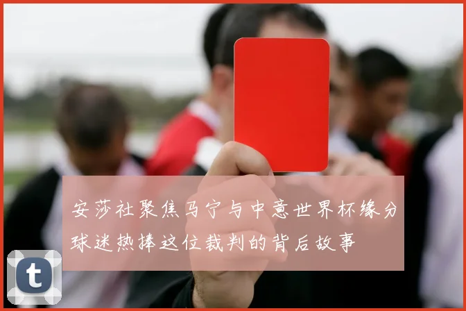 安莎社聚焦马宁与中意世界杯缘分球迷热捧这位裁判的背后故事